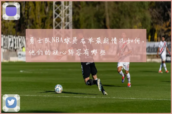 勇士队NBA球员名单最新情况如何，他们的核心阵容有哪些