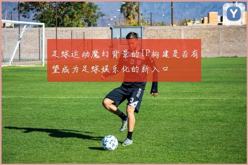 足球运动魔幻背景的IP构建是否有望成为足球娱乐化的新入口
