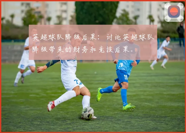 英超球队降级后果：讨论英超球队降级带来的财务和竞技后果。
