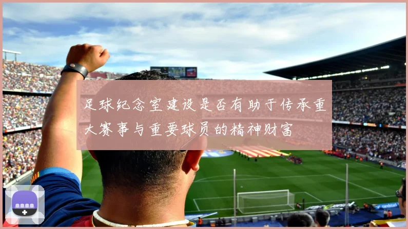 足球纪念室建设是否有助于传承重大赛事与重要球员的精神财富