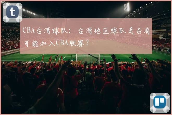 CBA台湾球队：台湾地区球队是否有可能加入CBA联赛？