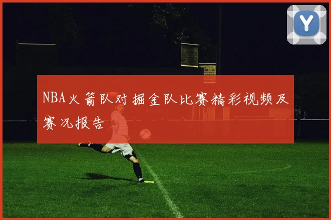 NBA火箭队对掘金队比赛精彩视频及赛况报告