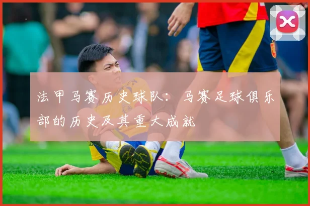 法甲马赛历史球队:马赛足球俱乐部的历史及其重大成就