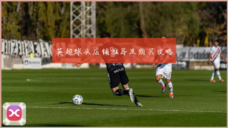 英超球衣店铺推荐及购买攻略